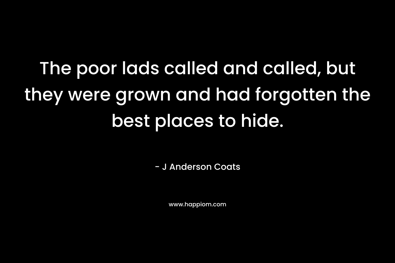The poor lads called and called, but they were grown and had forgotten the best places to hide. – J Anderson Coats