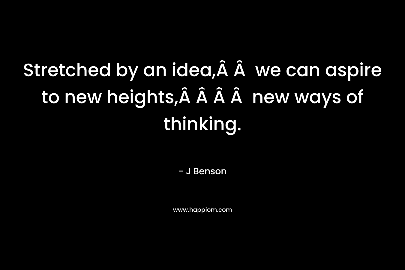 Stretched by an idea,Â Â  we can aspire to new heights,Â Â Â Â  new ways of thinking. – J Benson