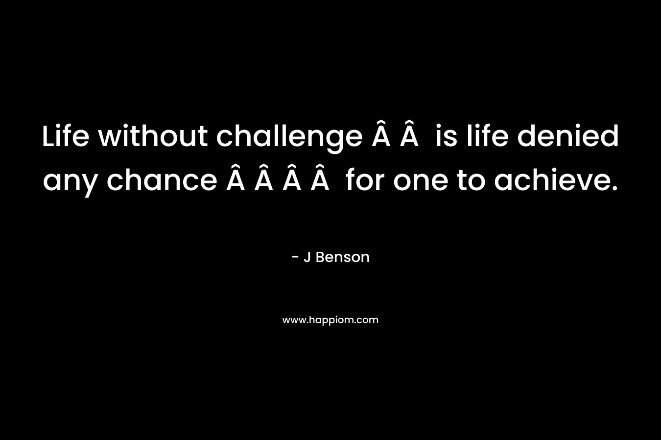 Life without challenge   is life denied any chance     for one to achieve. – J Benson
