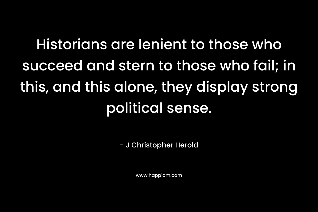 Historians are lenient to those who succeed and stern to those who fail; in this, and this alone, they display strong political sense.