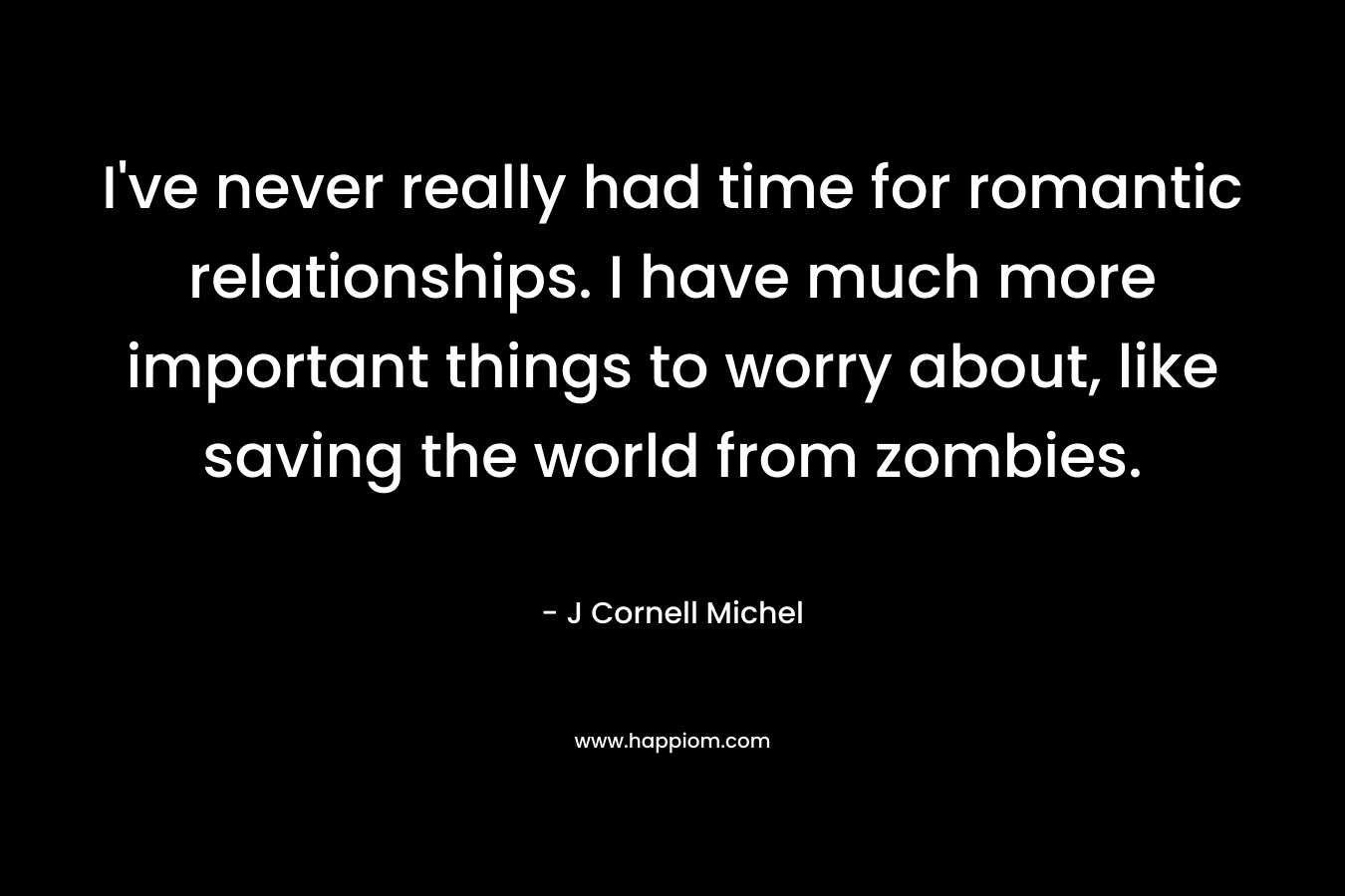 I've never really had time for romantic relationships. I have much more important things to worry about, like saving the world from zombies.