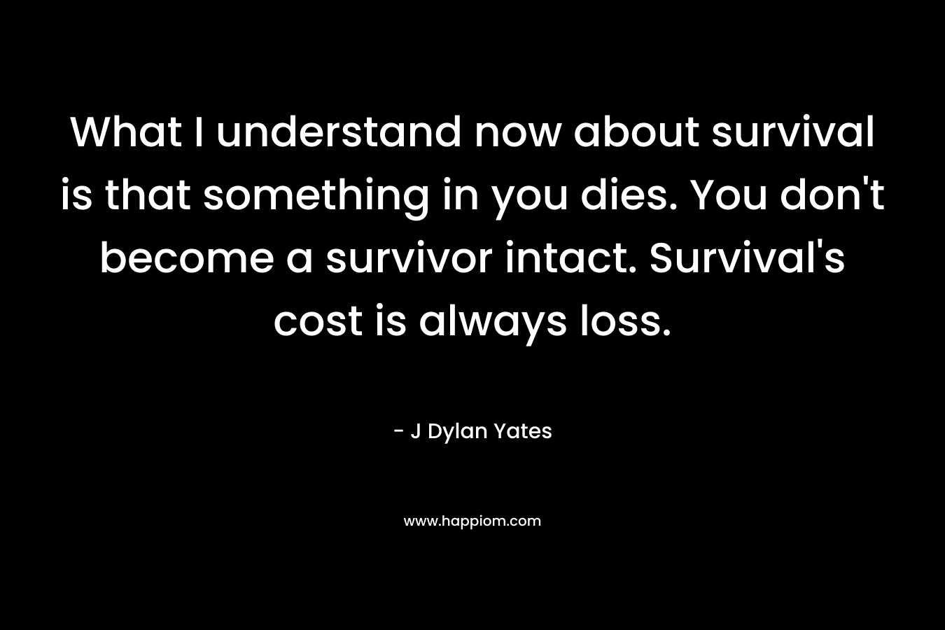What I understand now about survival is that something in you dies. You don't become a survivor intact. Survival's cost is always loss.