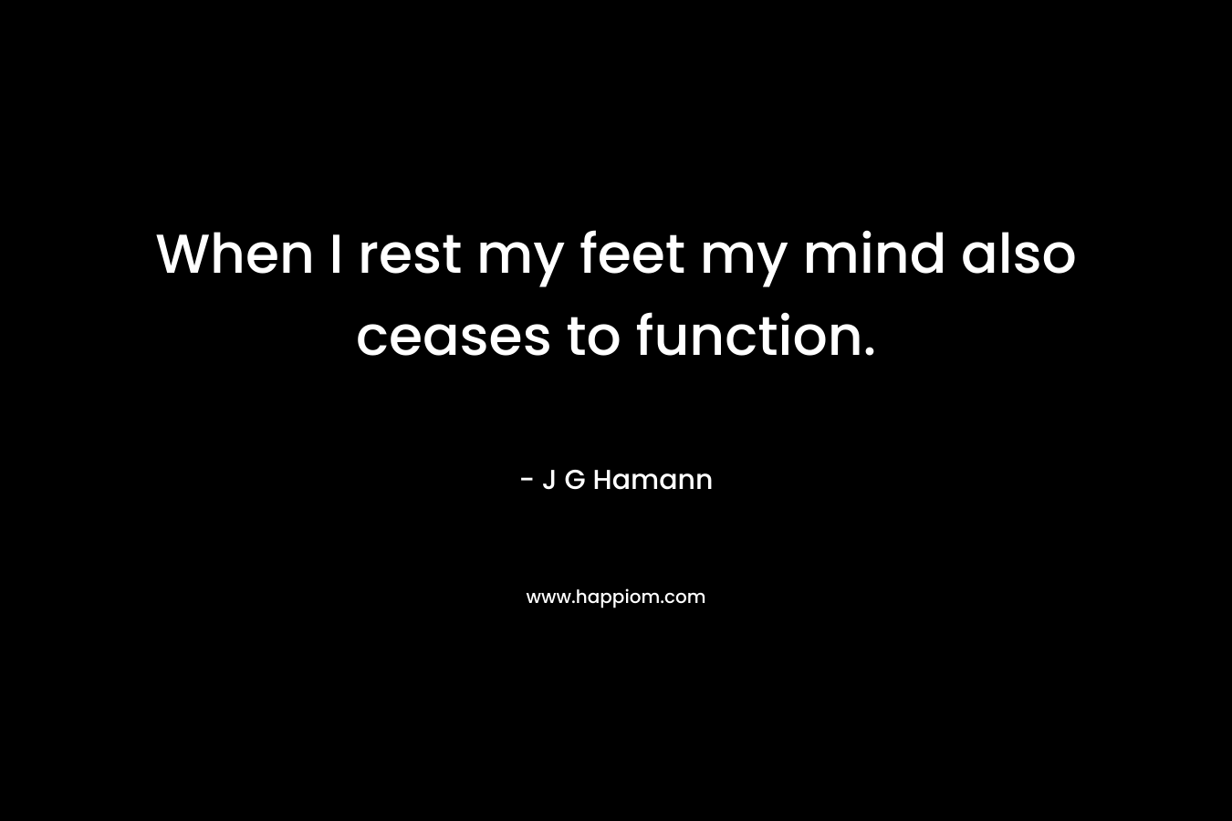 When I rest my feet my mind also ceases to function. – J G Hamann
