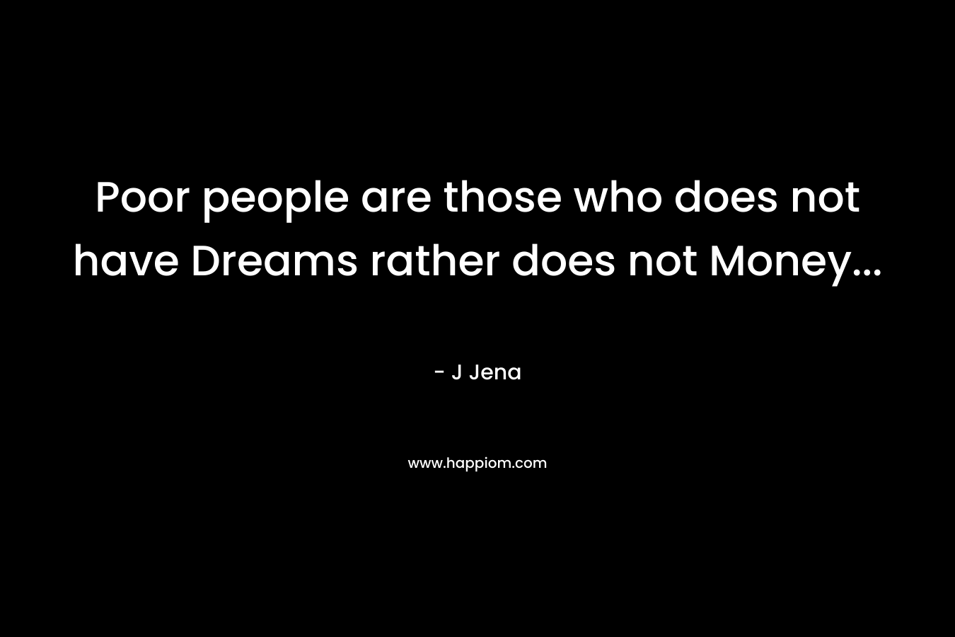 Poor people are those who does not have Dreams rather does not Money… – J Jena