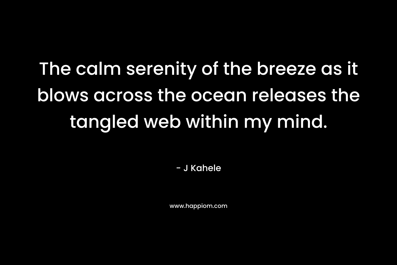 The calm serenity of the breeze as it blows across the ocean releases the tangled web within my mind. – J Kahele