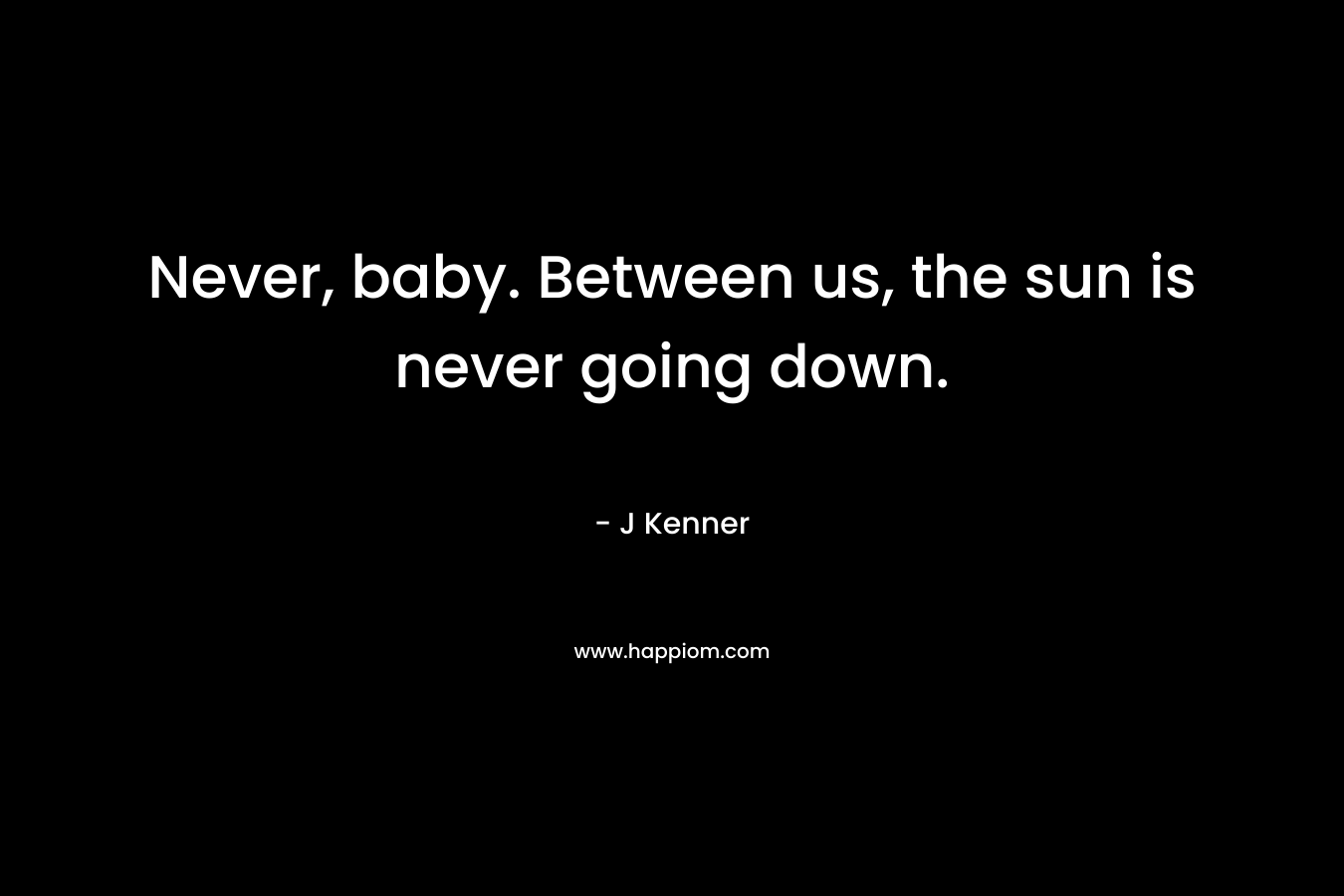 Never, baby. Between us, the sun is never going down.