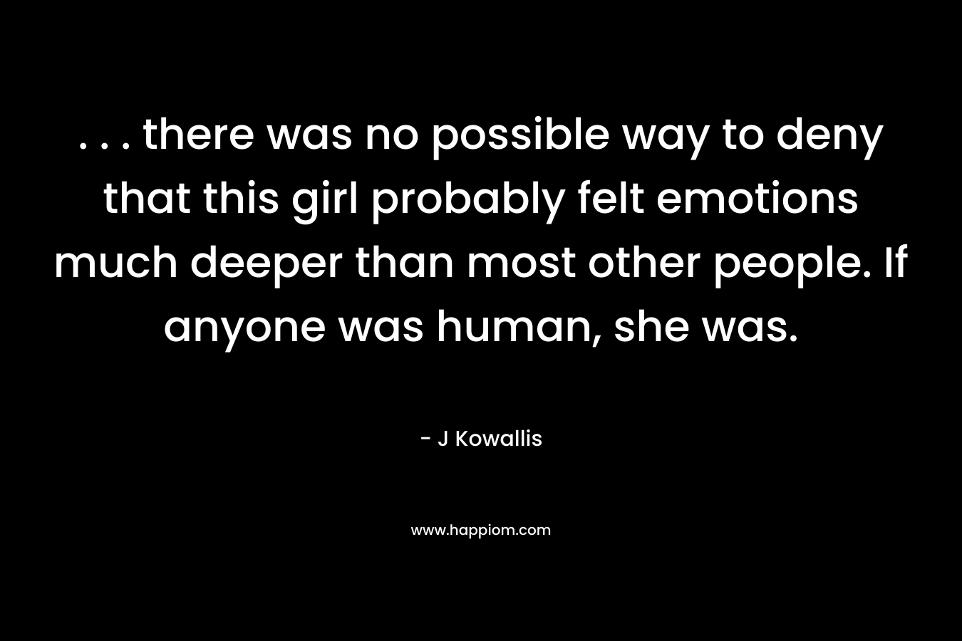 . . . there was no possible way to deny that this girl probably felt emotions much deeper than most other people. If anyone was human, she was. – J Kowallis