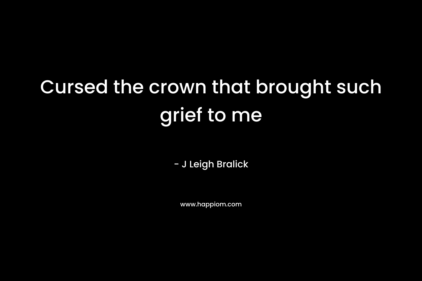 Cursed the crown that brought such grief to me