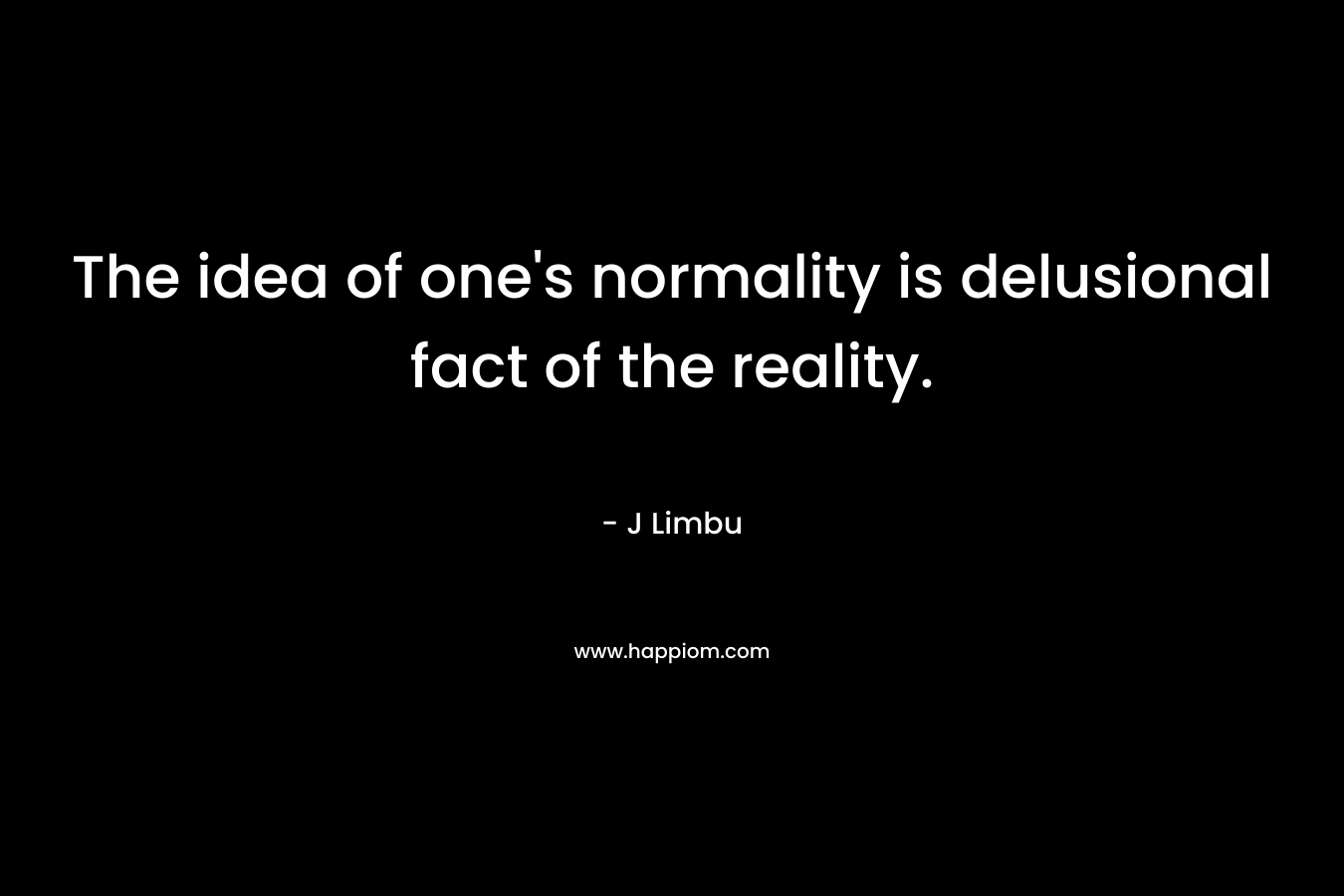 The idea of one’s normality is delusional fact of the reality. – J Limbu