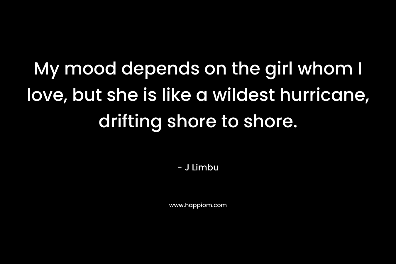 My mood depends on the girl whom I love, but she is like a wildest hurricane, drifting shore to shore. – J Limbu