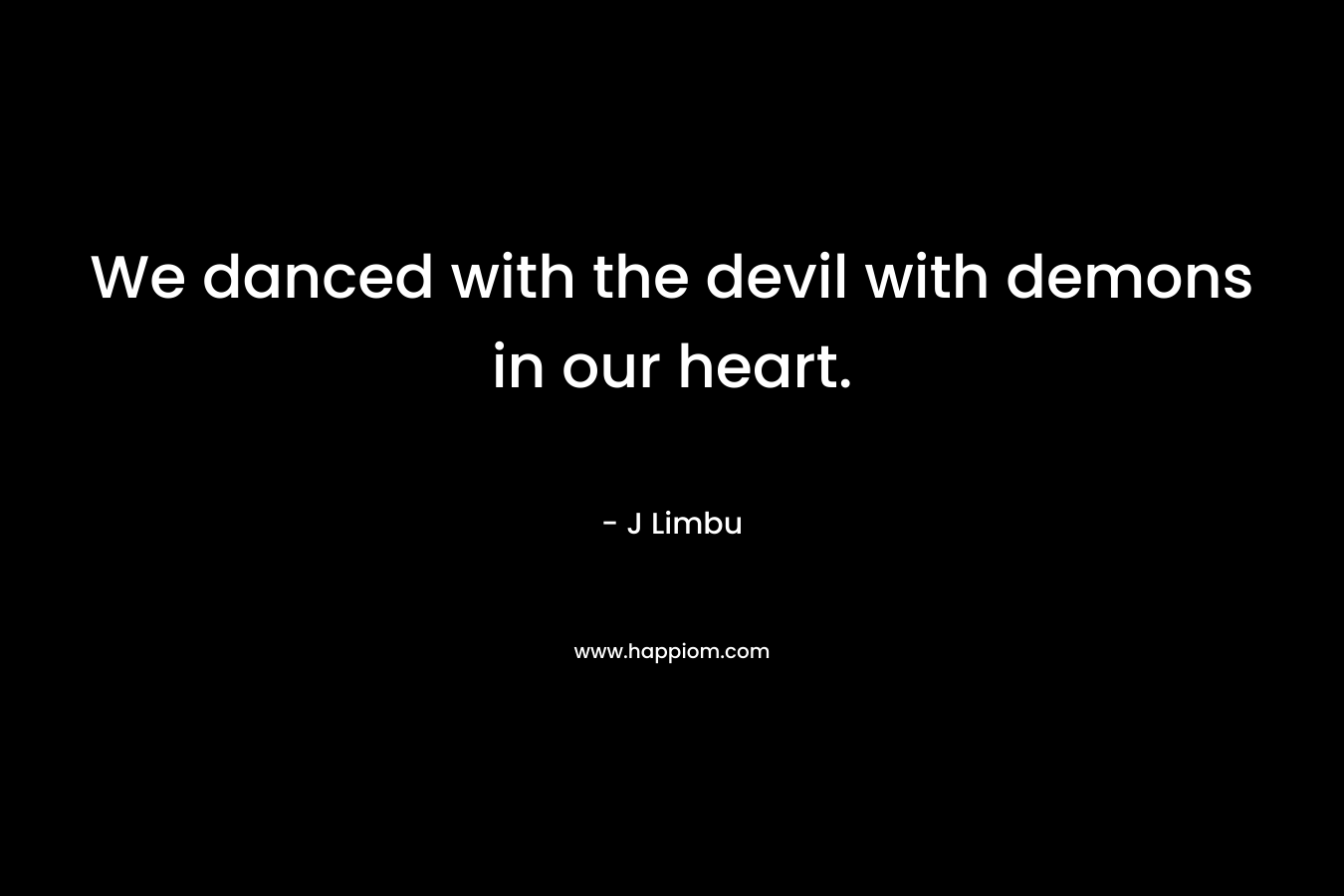 We danced with the devil with demons in our heart.