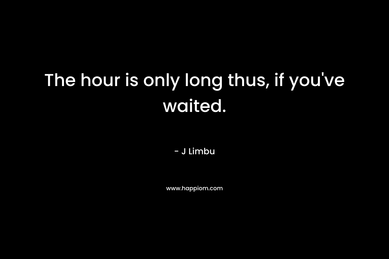 The hour is only long thus, if you’ve waited. – J Limbu