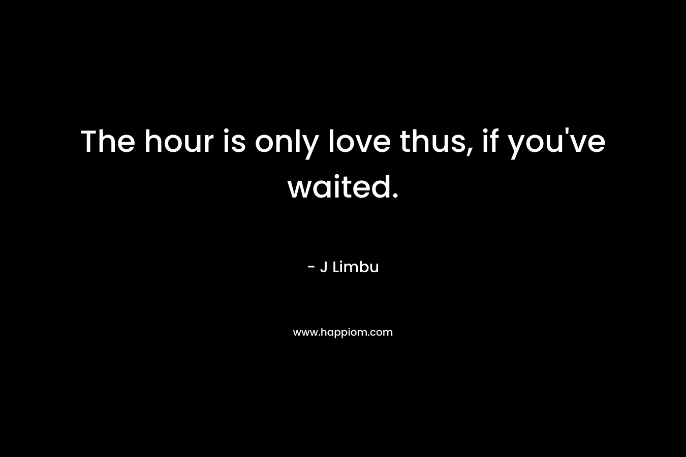 The hour is only love thus, if you’ve waited. – J Limbu