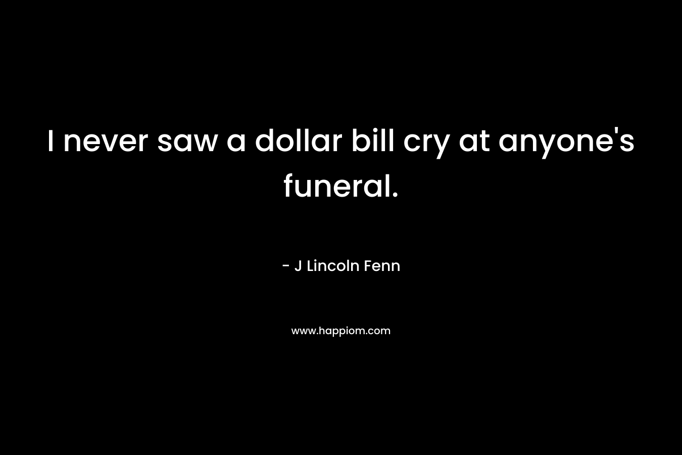 I never saw a dollar bill cry at anyone's funeral.