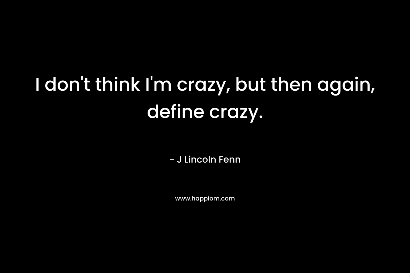 I don’t think I’m crazy, but then again, define crazy. – J Lincoln Fenn