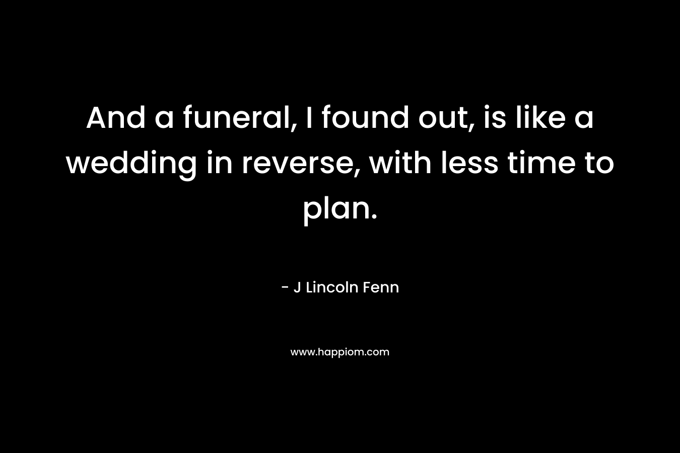 And a funeral, I found out, is like a wedding in reverse, with less time to plan. – J Lincoln Fenn