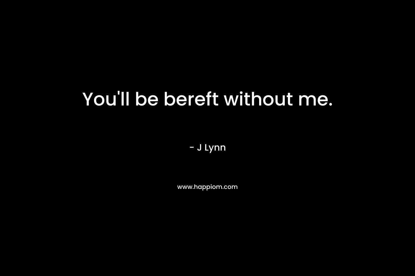 You’ll be bereft without me. – J Lynn