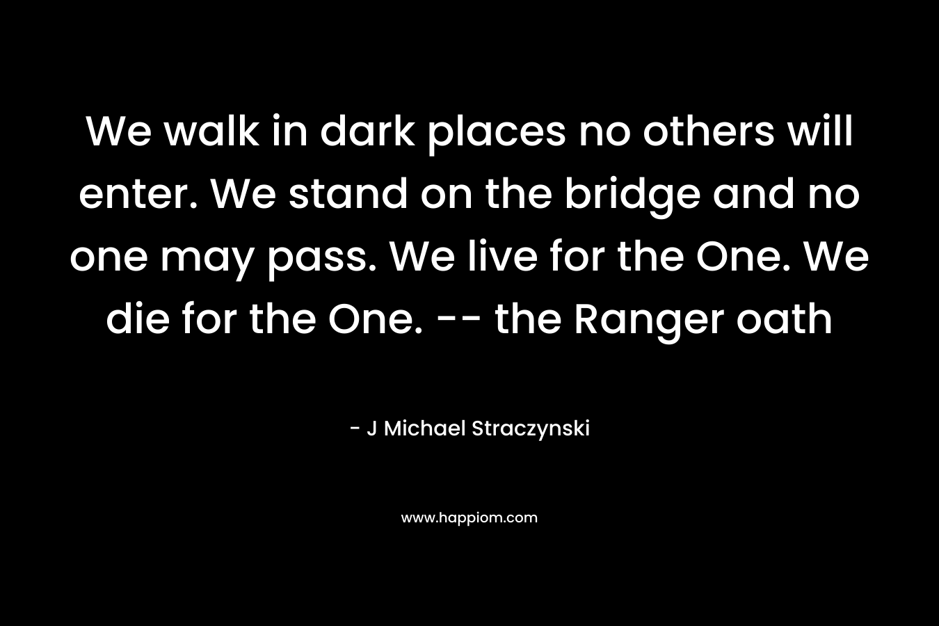 We walk in dark places no others will enter. We stand on the bridge and no one may pass. We live for the One. We die for the One. -- the Ranger oath