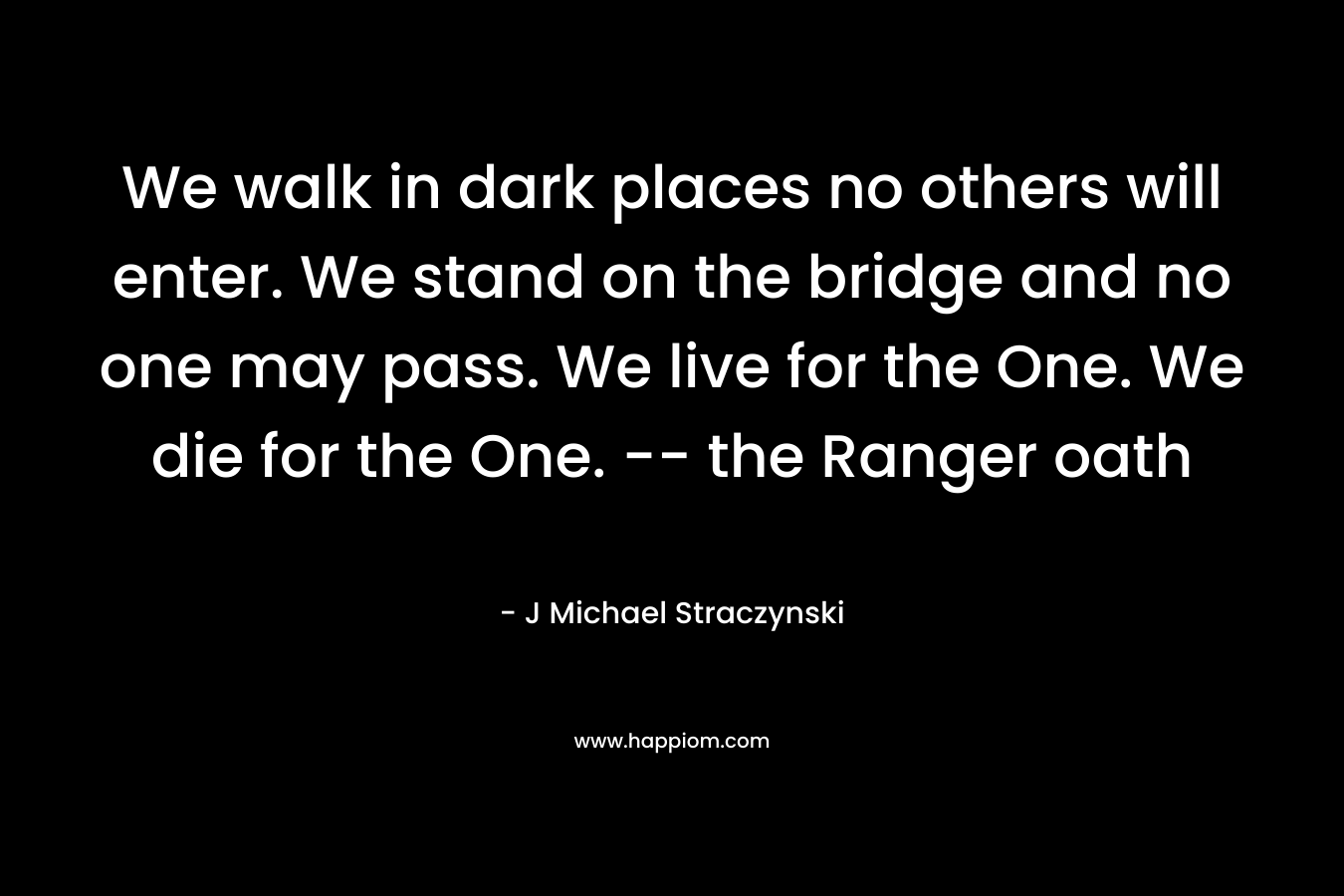 We walk in dark places no others will enter. We stand on the bridge and no one may pass. We live for the One. We die for the One. — the Ranger oath – J Michael Straczynski
