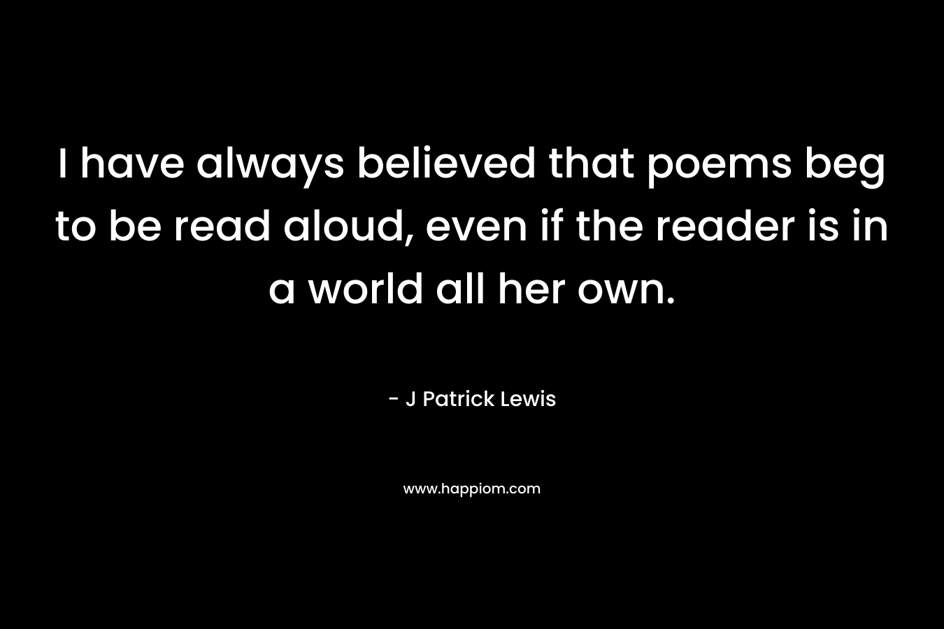 I have always believed that poems beg to be read aloud, even if the reader is in a world all her own.