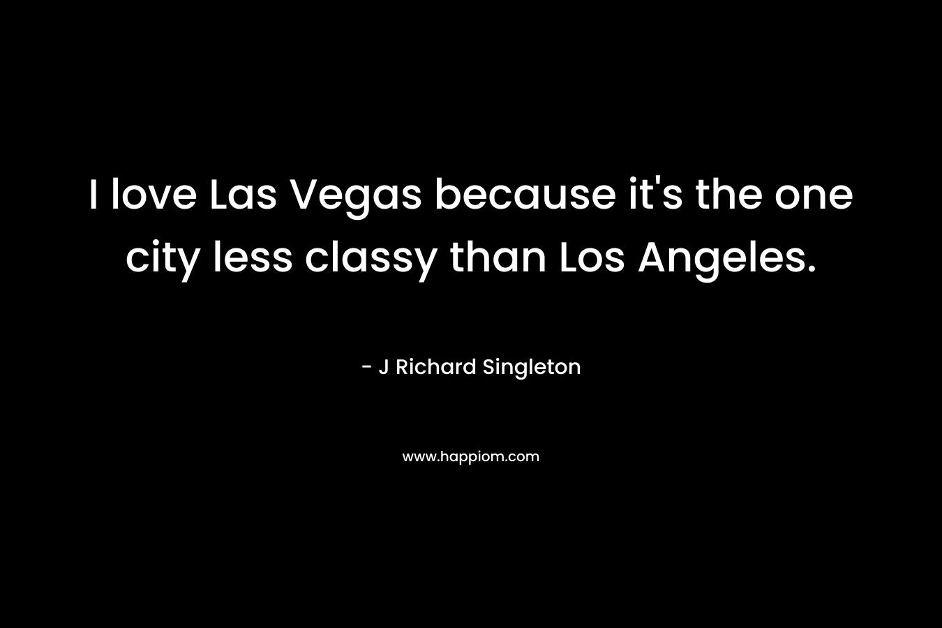 I love Las Vegas because it’s the one city less classy than Los Angeles. – J Richard Singleton