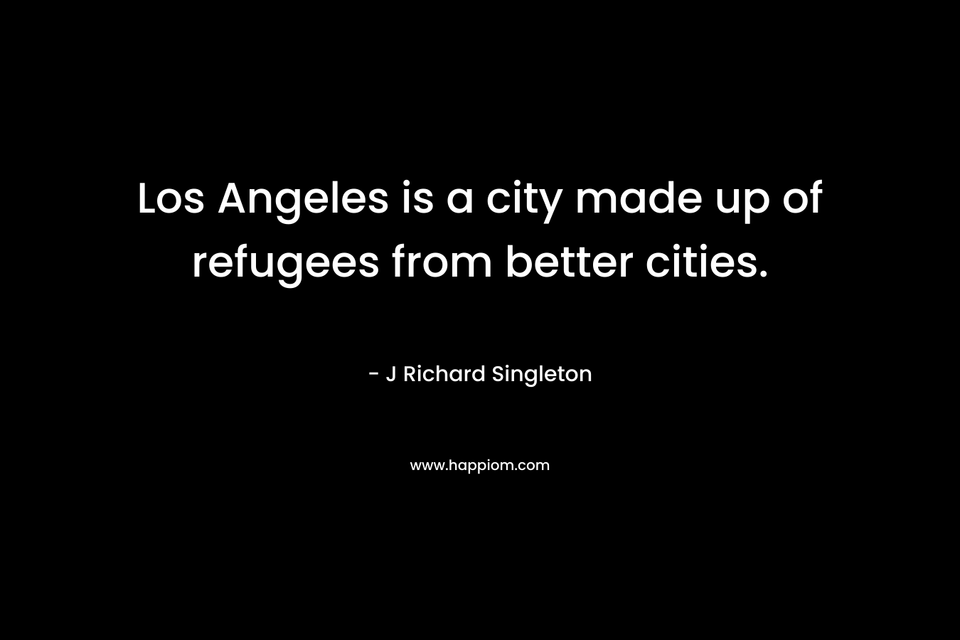 Los Angeles is a city made up of refugees from better cities. – J Richard Singleton