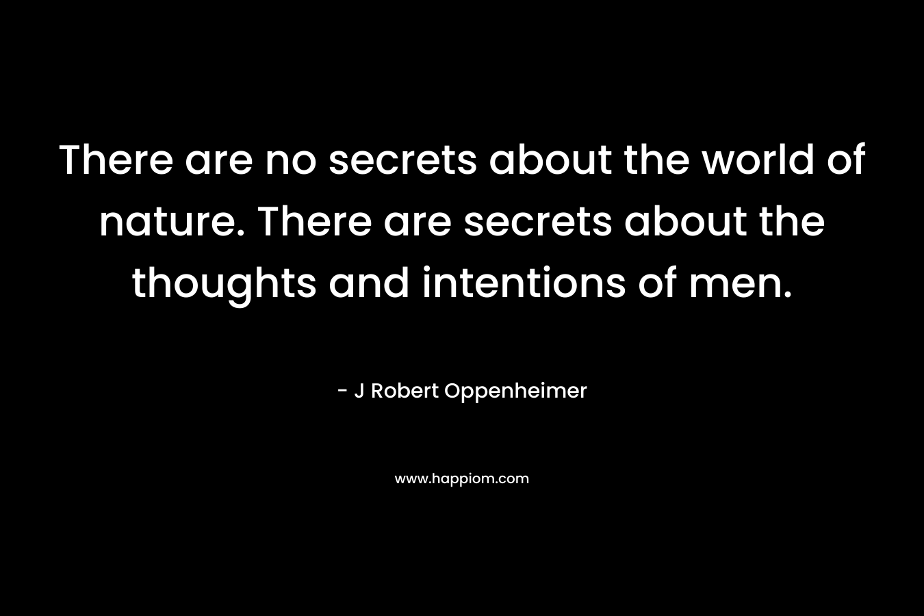 There are no secrets about the world of nature. There are secrets about the thoughts and intentions of men. – J Robert Oppenheimer