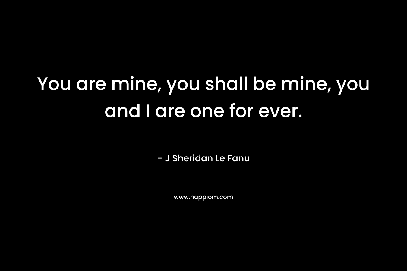 You are mine, you shall be mine, you and I are one for ever. – J Sheridan Le Fanu