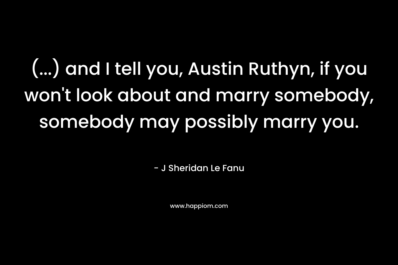 (…) and I tell you, Austin Ruthyn, if you won’t look about and marry somebody, somebody may possibly marry you. – J Sheridan Le Fanu