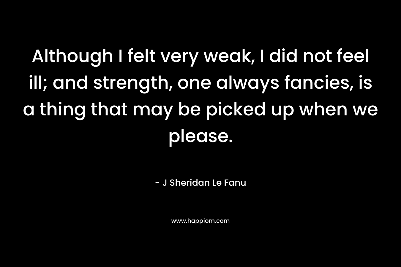 Although I felt very weak, I did not feel ill; and strength, one always fancies, is a thing that may be picked up when we please. – J Sheridan Le Fanu