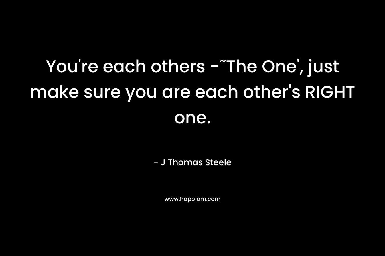 You’re each others -˜The One’, just make sure you are each other’s RIGHT one. – J Thomas Steele