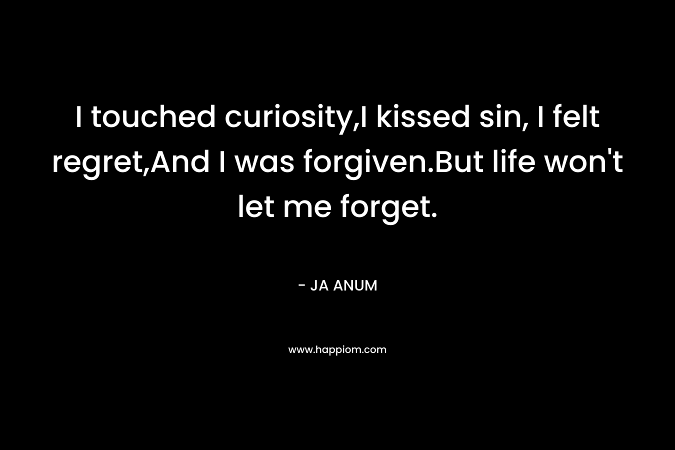 I touched curiosity,I kissed sin, I felt regret,And I was forgiven.But life won’t let me forget. – JA ANUM