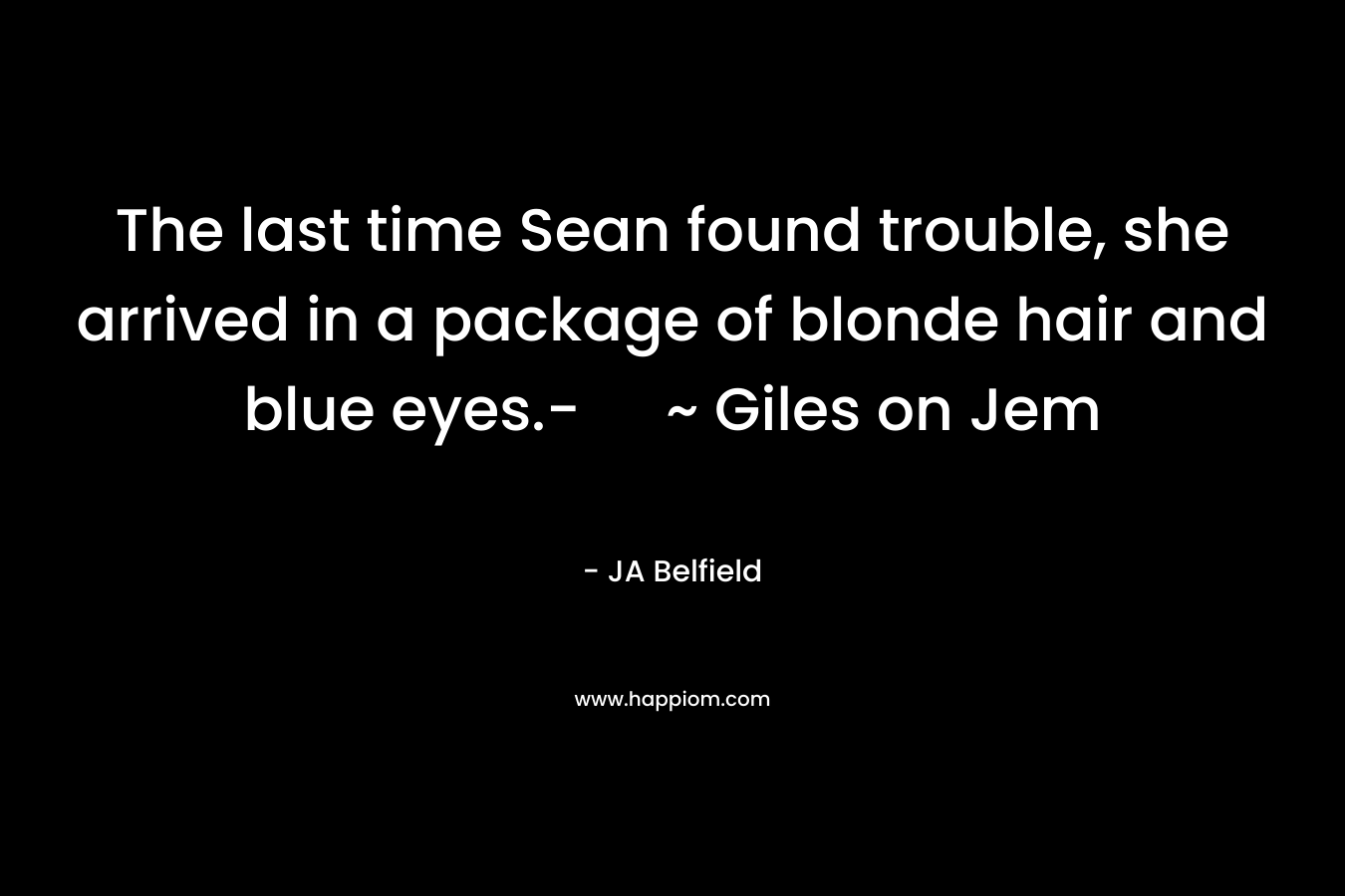 The last time Sean found trouble, she arrived in a package of blonde hair and blue eyes.- ~ Giles on Jem – JA Belfield