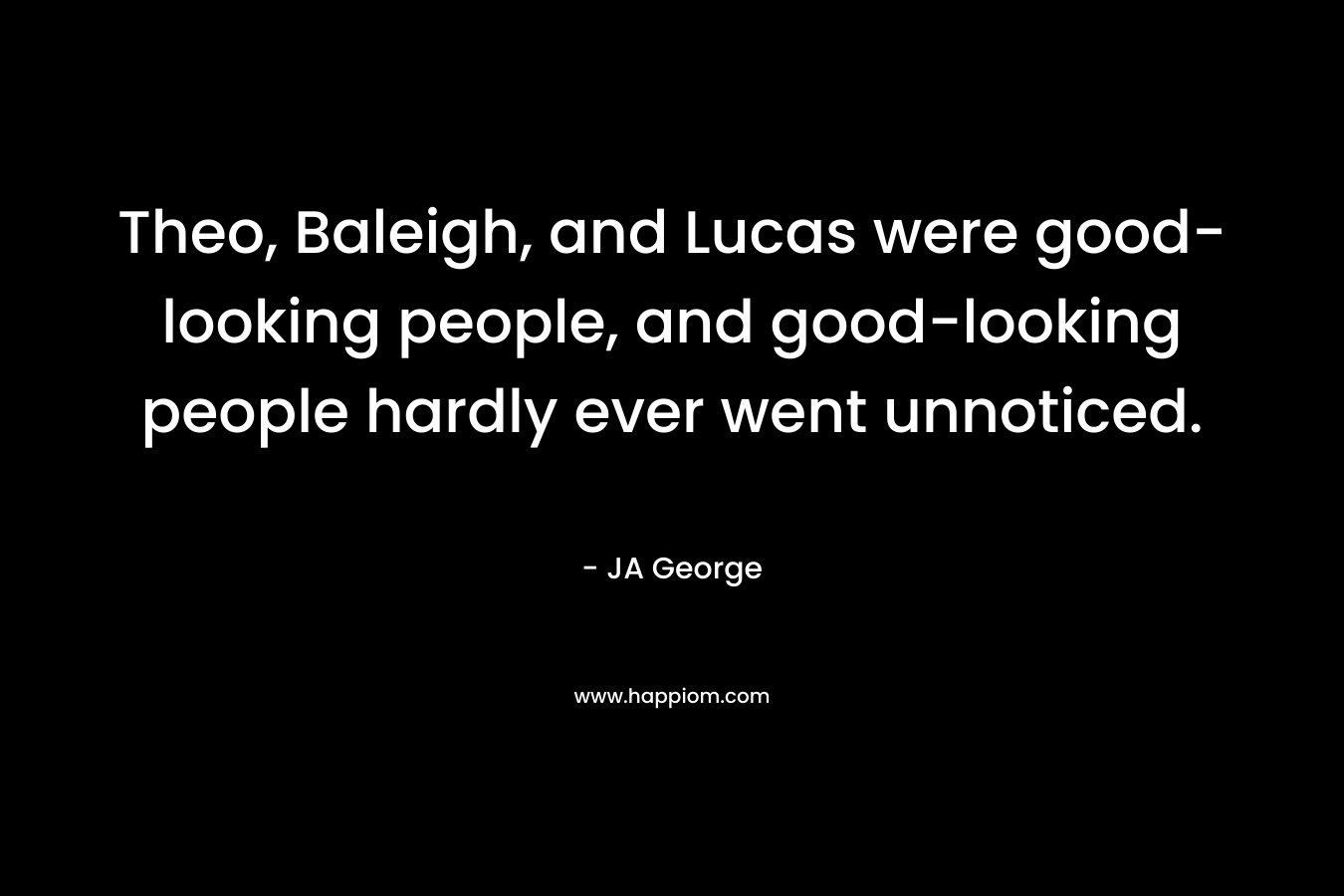 Theo, Baleigh, and Lucas were good-looking people, and good-looking people hardly ever went unnoticed. – JA George