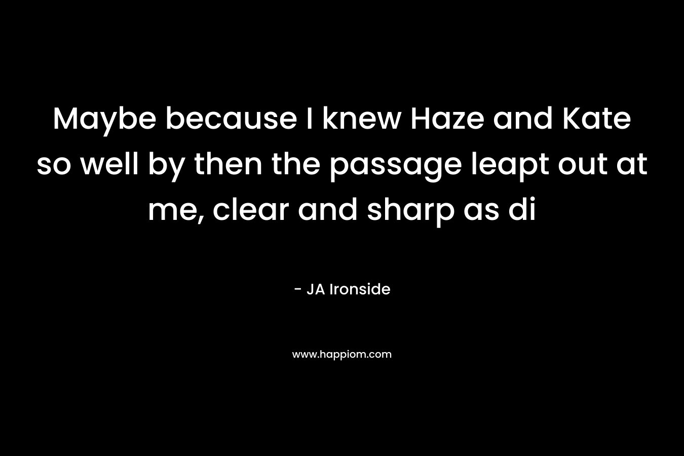 Maybe because I knew Haze and Kate so well by then the passage leapt out at me, clear and sharp as di – JA Ironside