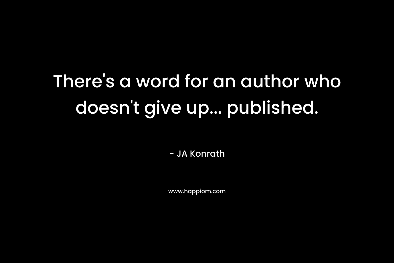 There’s a word for an author who doesn’t give up… published. – JA Konrath