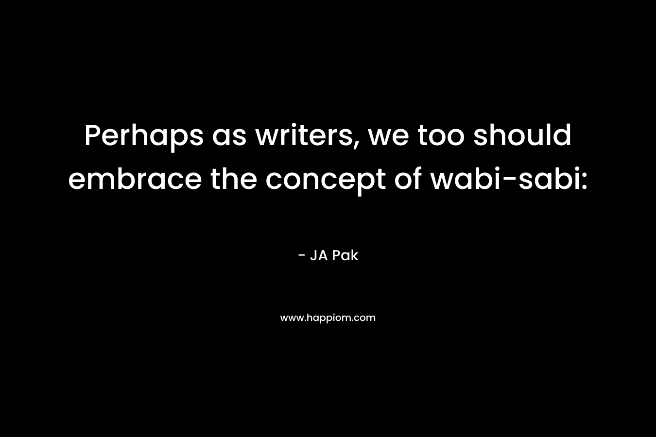 Perhaps as writers, we too should embrace the concept of wabi-sabi: