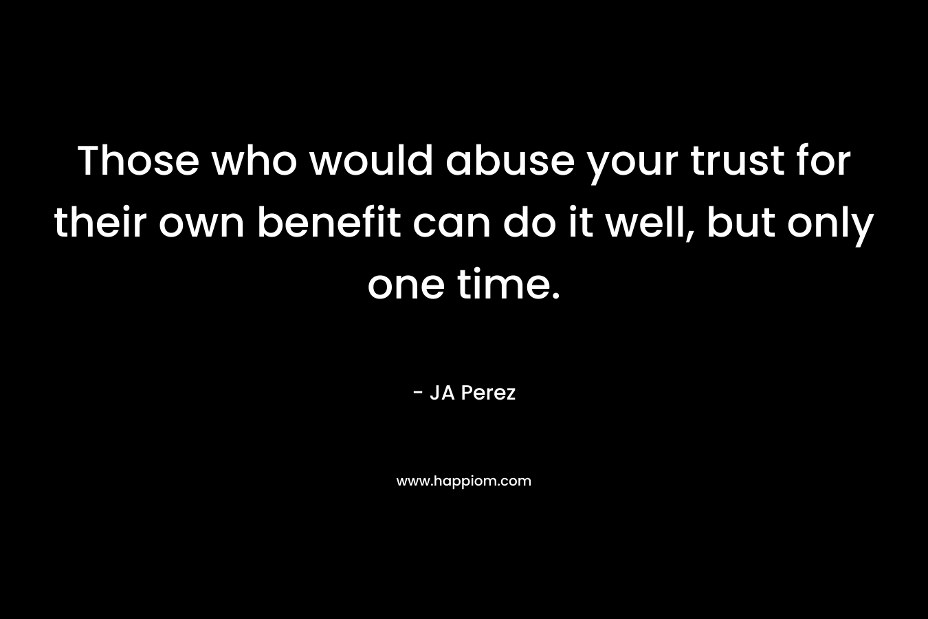 Those who would abuse your trust for their own benefit can do it well, but only one time.