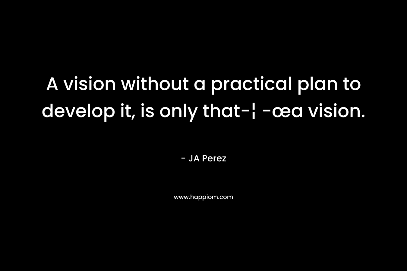 A vision without a practical plan to develop it, is only that-¦ -œa vision. – JA Perez