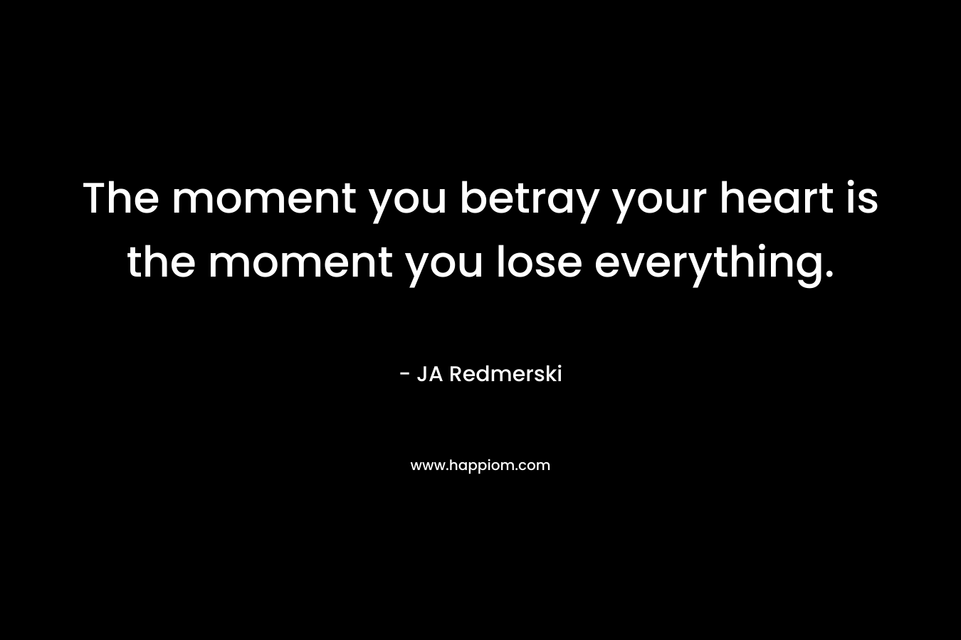 The moment you betray your heart is the moment you lose everything.