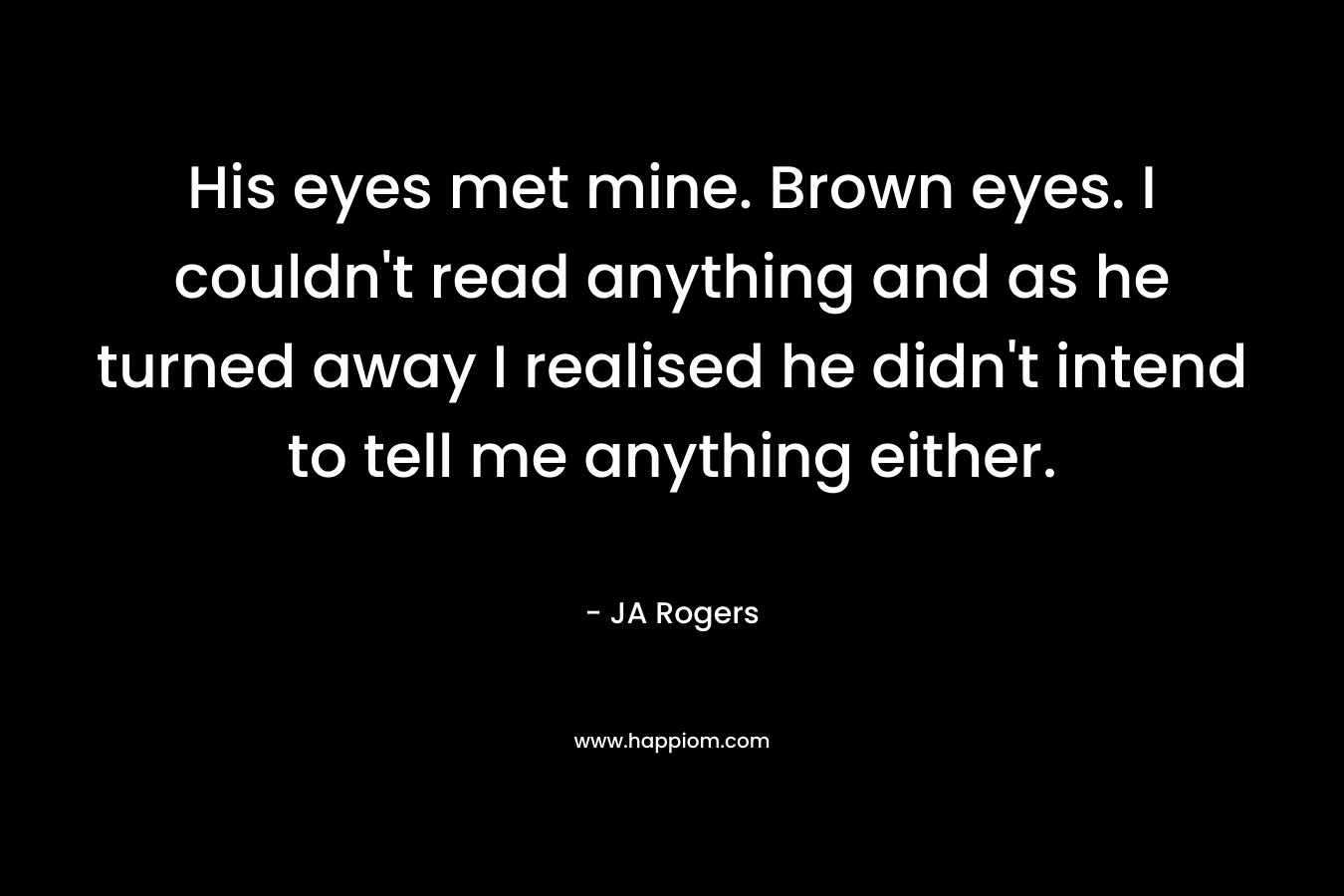 His eyes met mine. Brown eyes. I couldn't read anything and as he turned away I realised he didn't intend to tell me anything either.