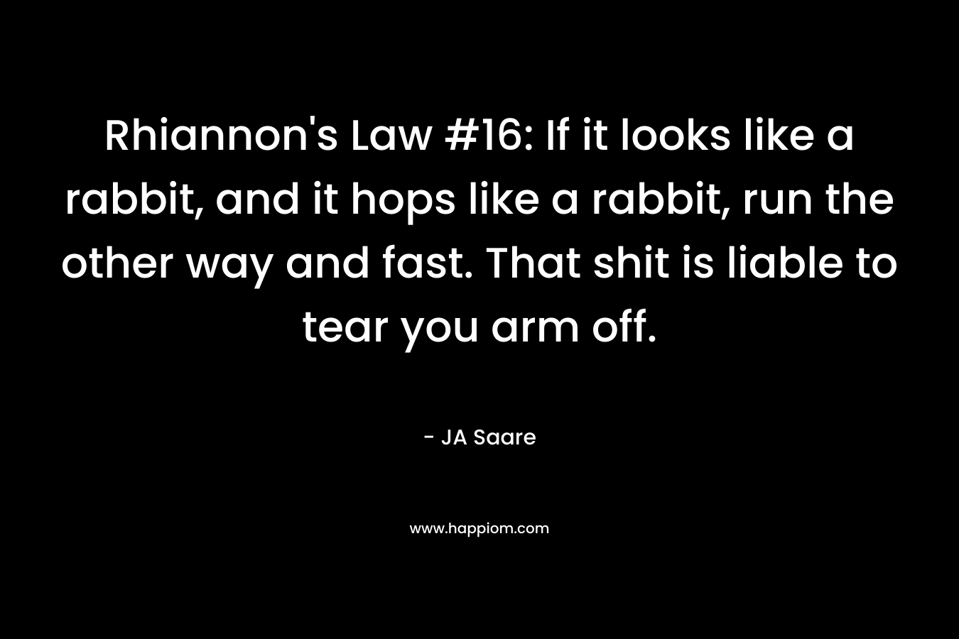 Rhiannon’s Law #16: If it looks like a rabbit, and it hops like a rabbit, run the other way and fast. That shit is liable to tear you arm off. – JA Saare