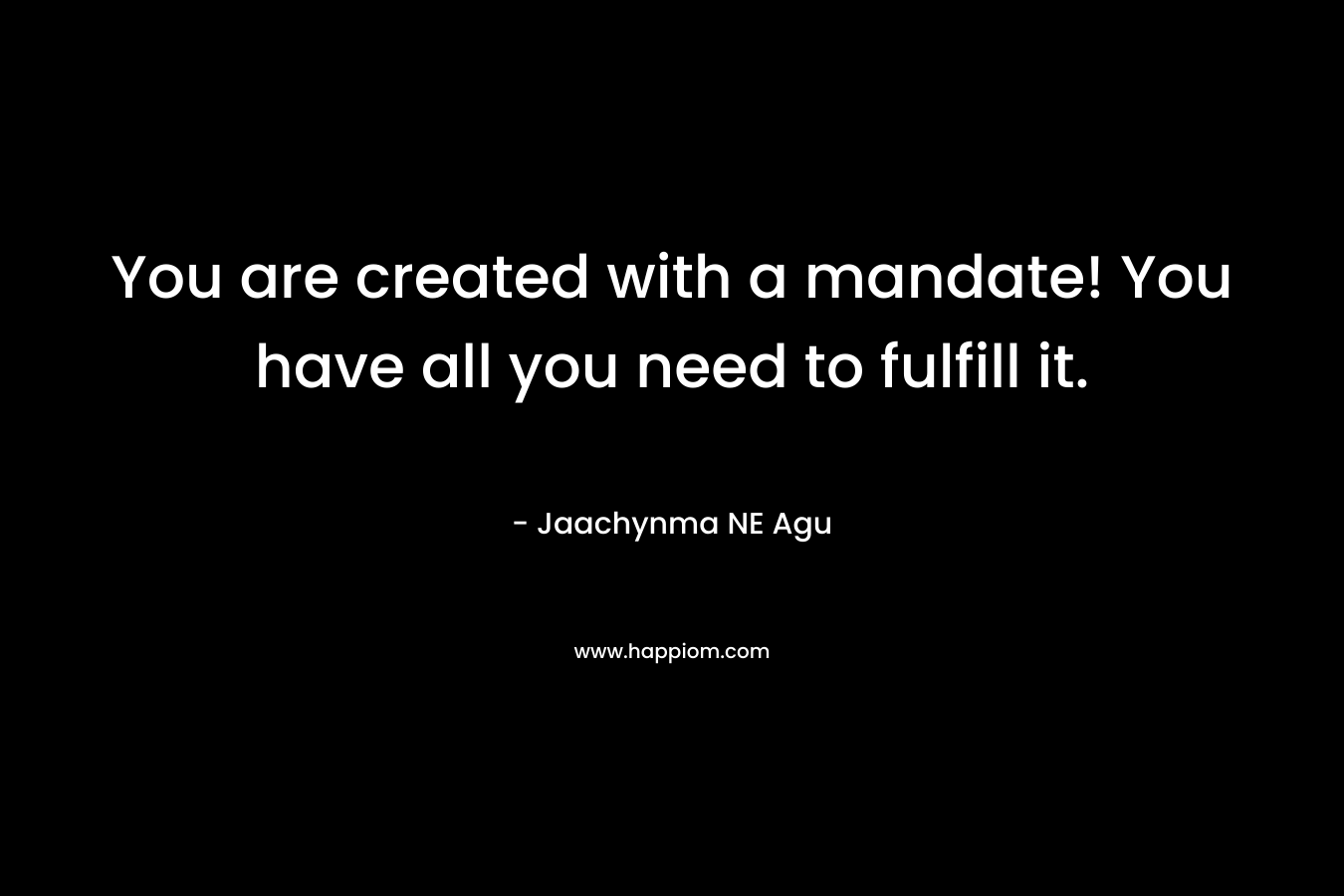 You are created with a mandate! You have all you need to fulfill it.