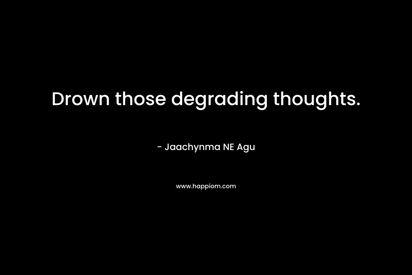 Drown those degrading thoughts. – Jaachynma NE Agu
