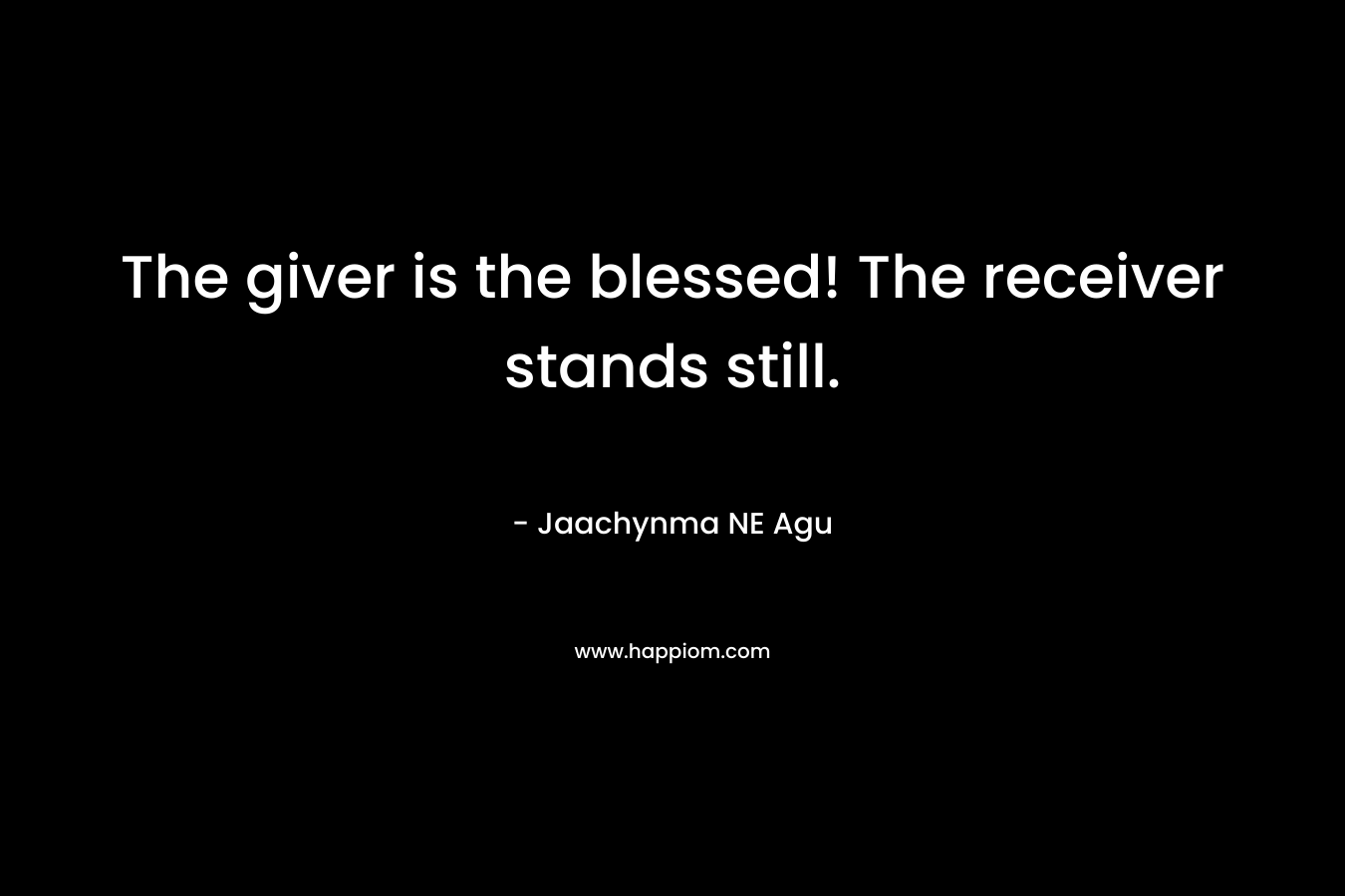 The giver is the blessed! The receiver stands still. – Jaachynma NE Agu