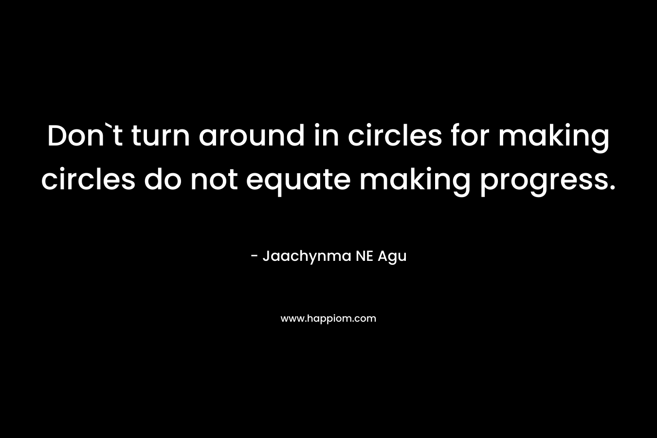 Don`t turn around in circles for making circles do not equate making progress. – Jaachynma NE Agu