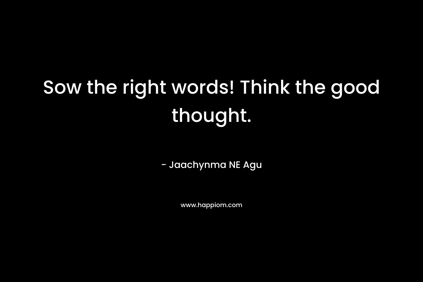 Sow the right words! Think the good thought.