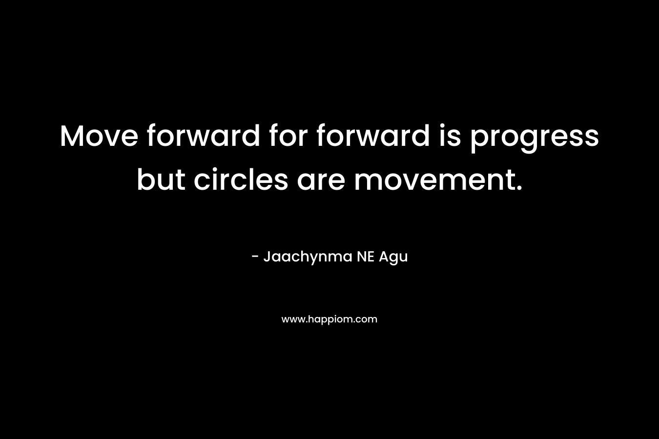 Move forward for forward is progress but circles are movement.