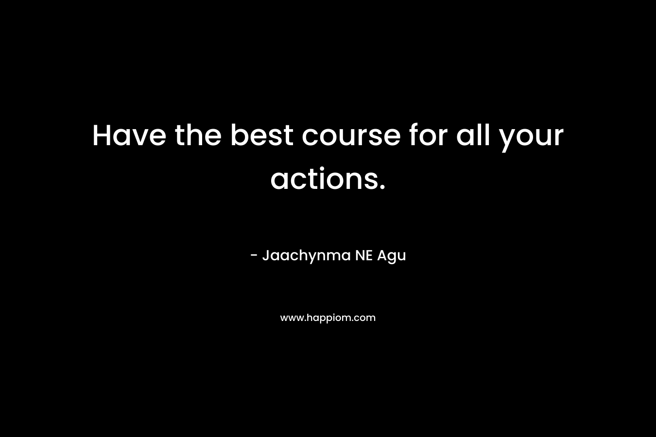Have the best course for all your actions.