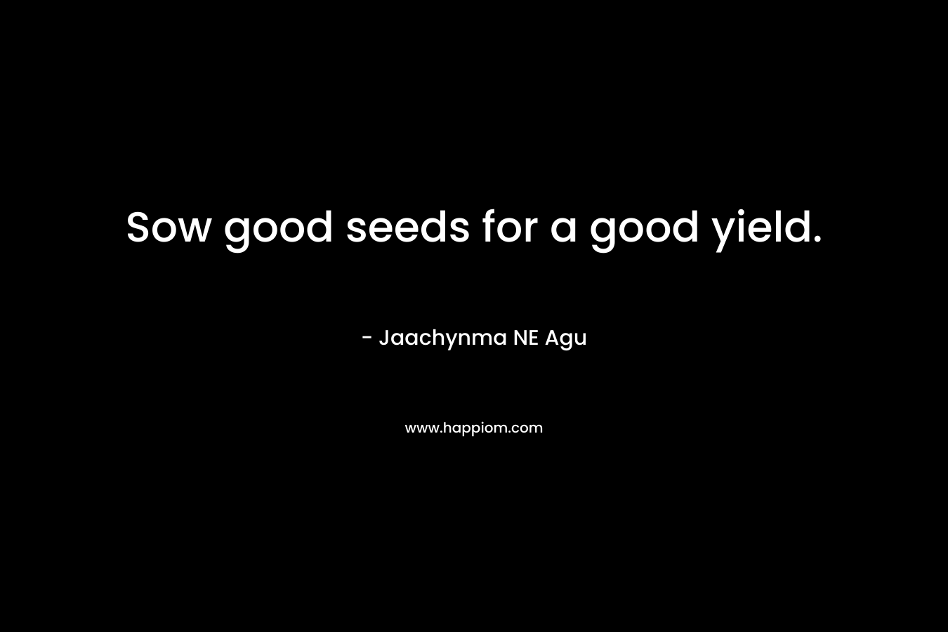Sow good seeds for a good yield.